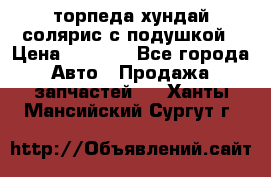 торпеда хундай солярис с подушкой › Цена ­ 8 500 - Все города Авто » Продажа запчастей   . Ханты-Мансийский,Сургут г.